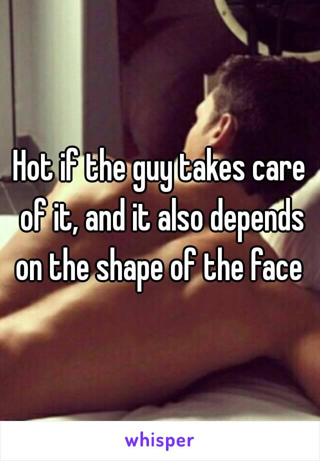 Hot if the guy takes care of it, and it also depends on the shape of the face 