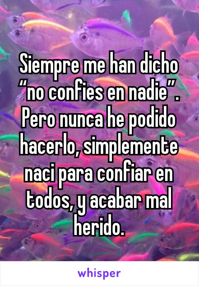 Siempre me han dicho “no confies en nadie”. Pero nunca he podido hacerlo, simplemente naci para confiar en todos, y acabar mal herido.