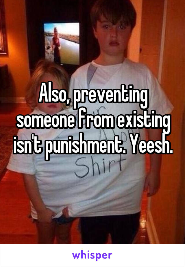 Also, preventing someone from existing isn't punishment. Yeesh. 