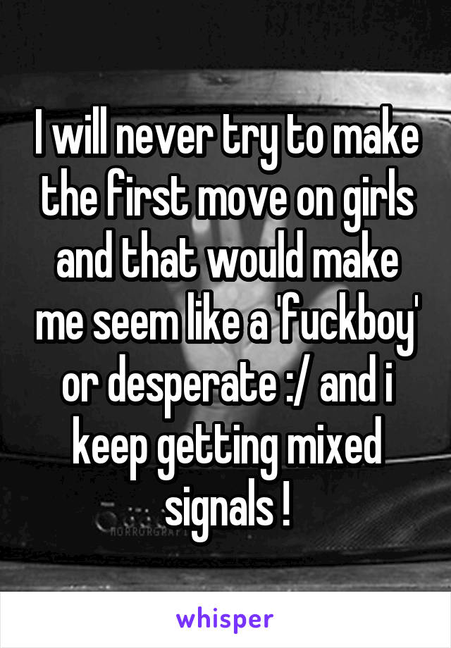 I will never try to make the first move on girls and that would make me seem like a 'fuckboy' or desperate :/ and i keep getting mixed signals !