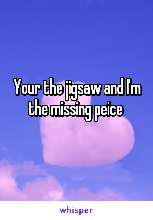 Your the jigsaw and I'm the missing peice 
