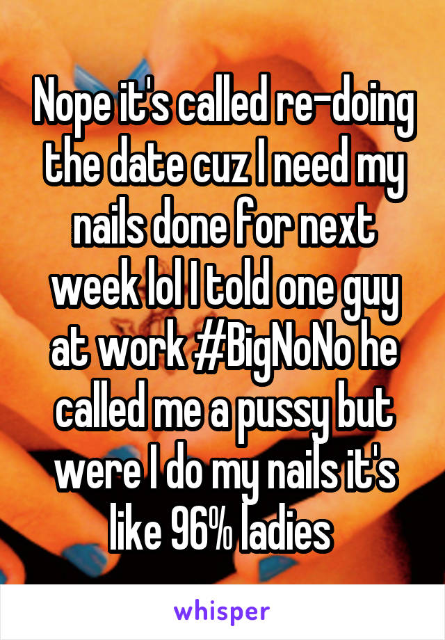 Nope it's called re-doing the date cuz I need my nails done for next week lol I told one guy at work #BigNoNo he called me a pussy but were I do my nails it's like 96% ladies 