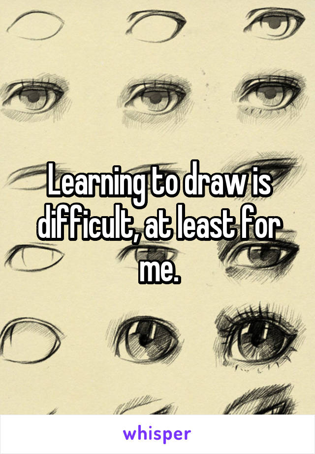 Learning to draw is difficult, at least for me.