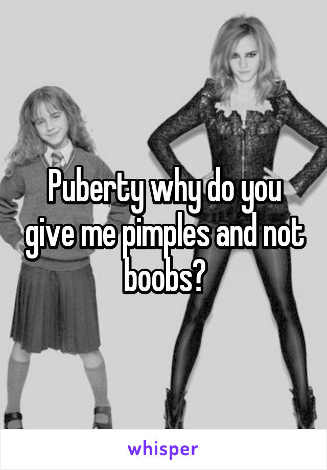 Puberty why do you give me pimples and not boobs?