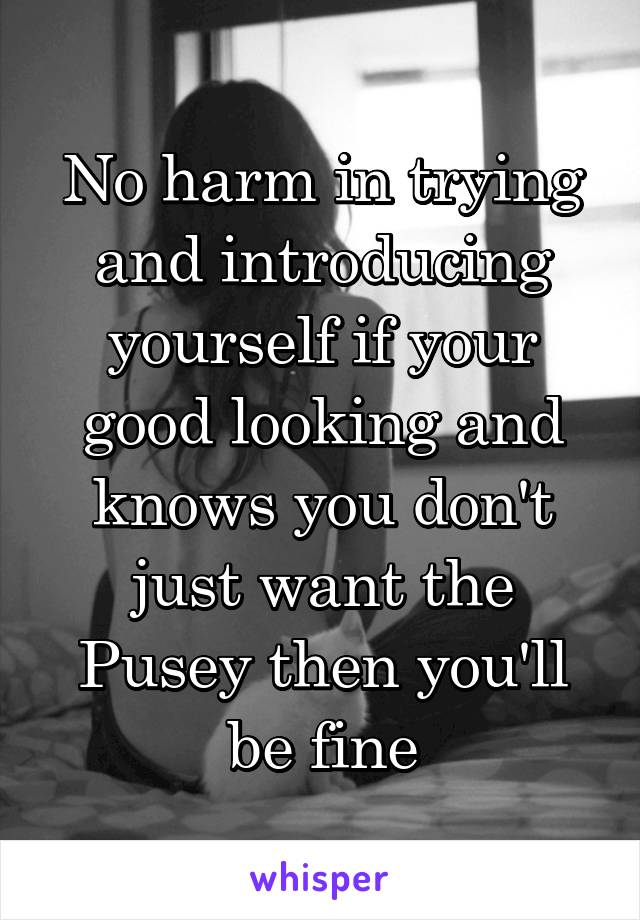 No harm in trying and introducing yourself if your good looking and knows you don't just want the Pusey then you'll be fine