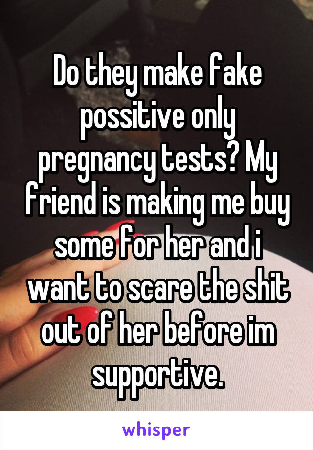 Do they make fake possitive only pregnancy tests? My friend is making me buy some for her and i want to scare the shit out of her before im supportive.