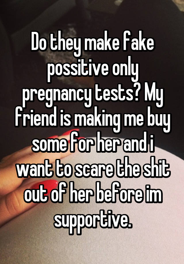 Do they make fake possitive only pregnancy tests? My friend is making me buy some for her and i want to scare the shit out of her before im supportive.