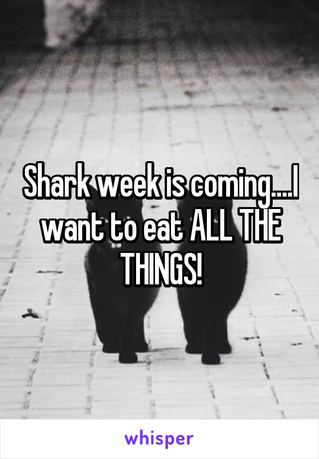 Shark week is coming....I want to eat ALL THE THINGS!