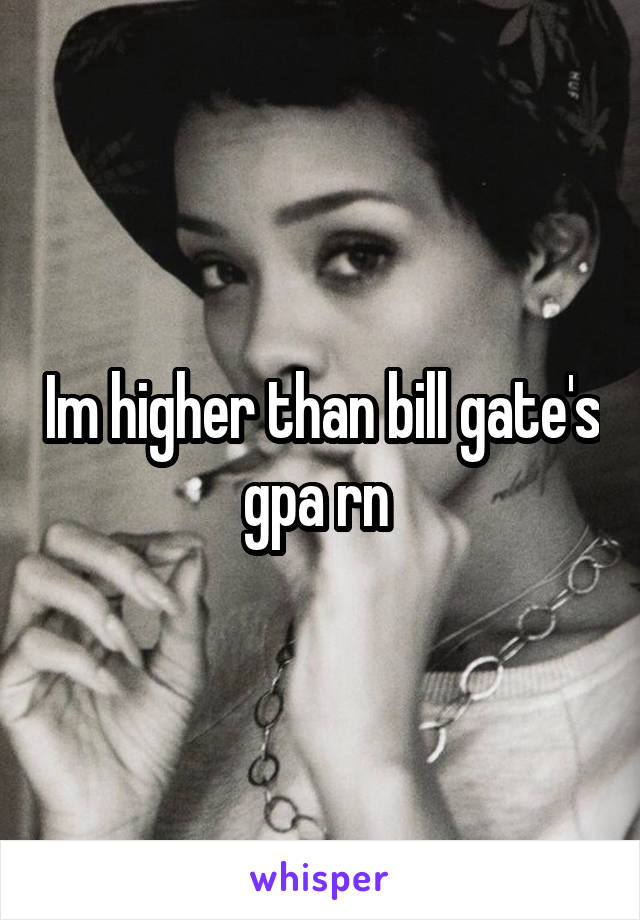 Im higher than bill gate's gpa rn 