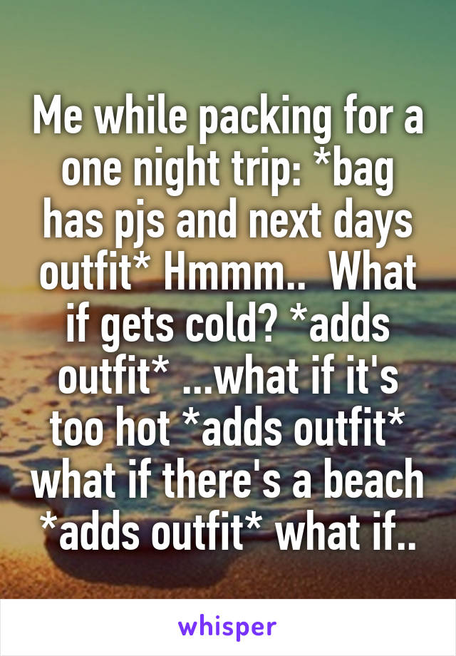 Me while packing for a one night trip: *bag has pjs and next days outfit* Hmmm..  What if gets cold? *adds outfit* ...what if it's too hot *adds outfit* what if there's a beach *adds outfit* what if..