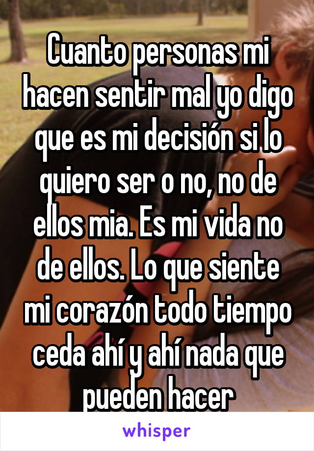 Cuanto personas mi hacen sentir mal yo digo que es mi decisión si lo quiero ser o no, no de ellos mia. Es mi vida no de ellos. Lo que siente mi corazón todo tiempo ceda ahí y ahí nada que pueden hacer