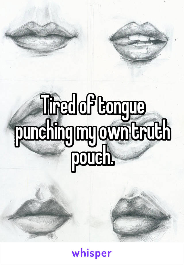 Tired of tongue punching my own truth pouch.