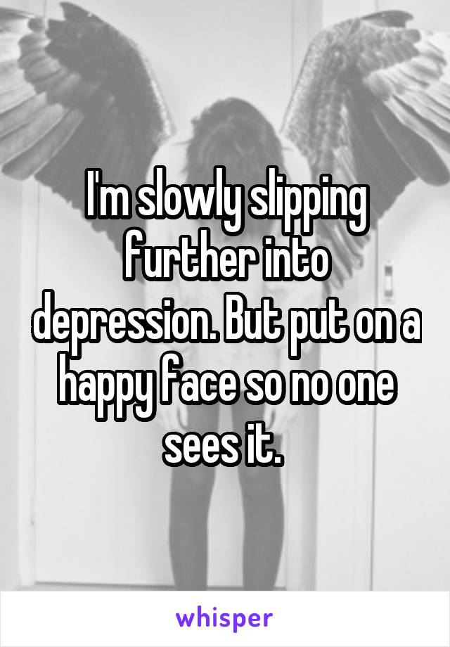 I'm slowly slipping further into depression. But put on a happy face so no one sees it. 