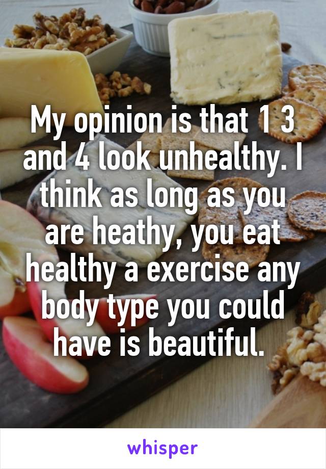 My opinion is that 1 3 and 4 look unhealthy. I think as long as you are heathy, you eat healthy a exercise any body type you could have is beautiful. 