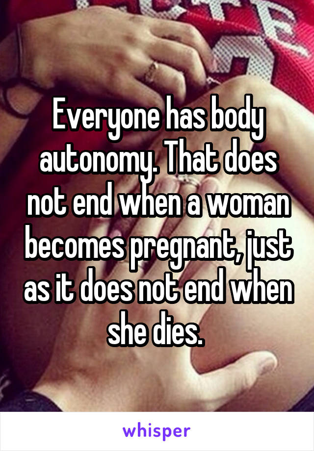 Everyone has body autonomy. That does not end when a woman becomes pregnant, just as it does not end when she dies. 