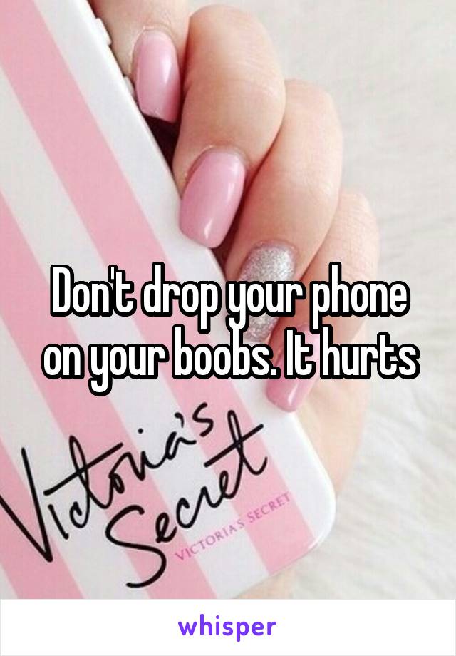 Don't drop your phone on your boobs. It hurts