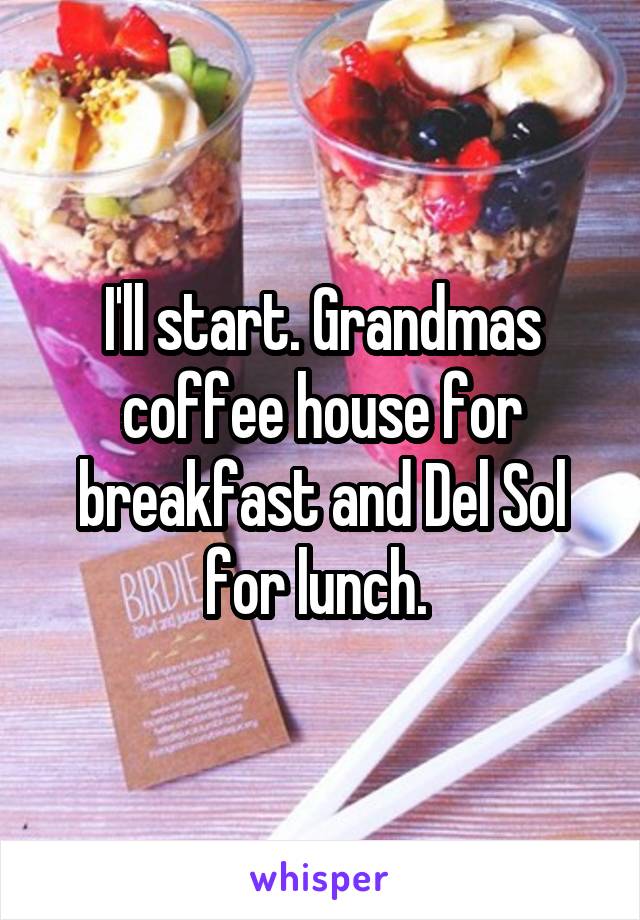 I'll start. Grandmas coffee house for breakfast and Del Sol for lunch. 