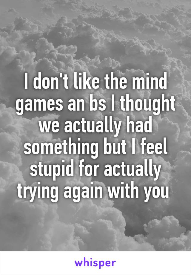 I don't like the mind games an bs I thought we actually had something but I feel stupid for actually trying again with you 