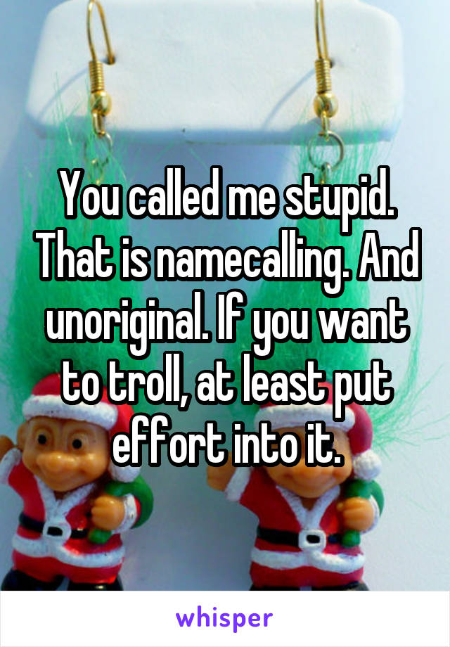 You called me stupid. That is namecalling. And unoriginal. If you want to troll, at least put effort into it.