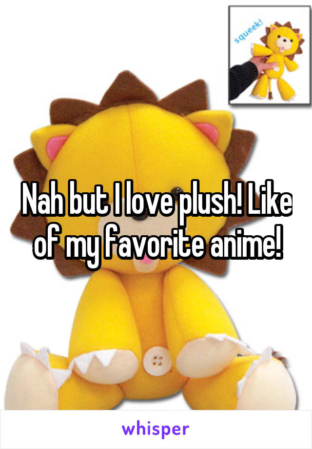 Nah but I love plush! Like of my favorite anime!