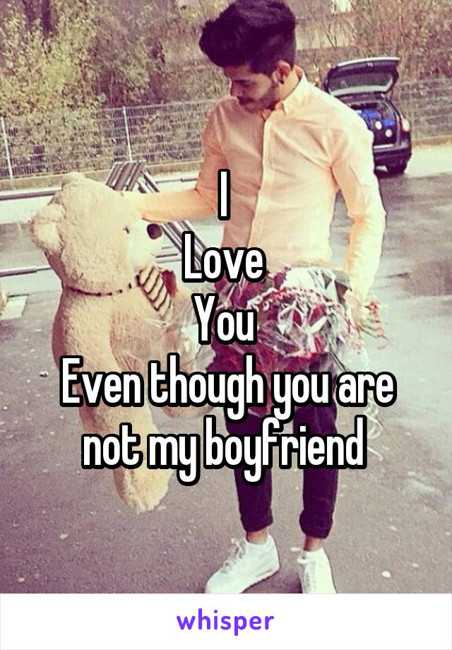 I 
Love 
You 
Even though you are not my boyfriend 