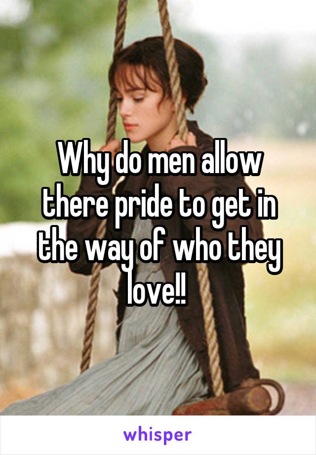 Why do men allow there pride to get in the way of who they love!! 