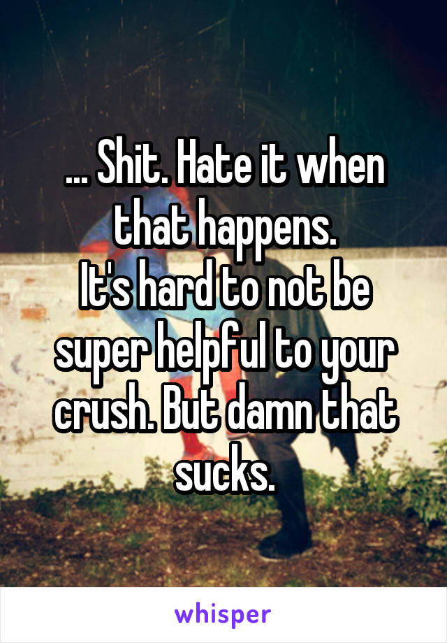 ... Shit. Hate it when that happens.
It's hard to not be super helpful to your crush. But damn that sucks.