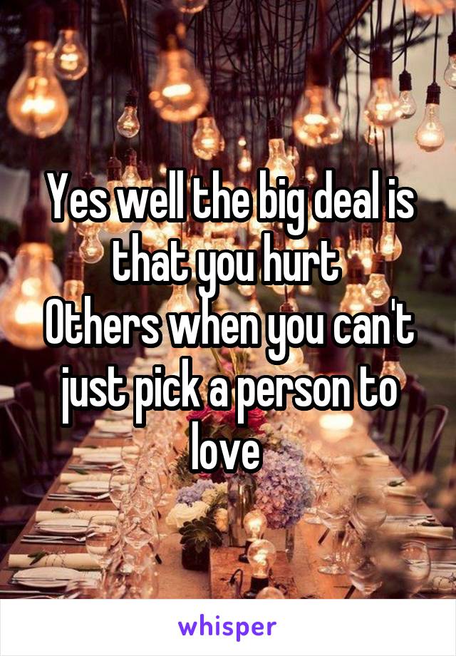 Yes well the big deal is that you hurt 
Others when you can't just pick a person to love 