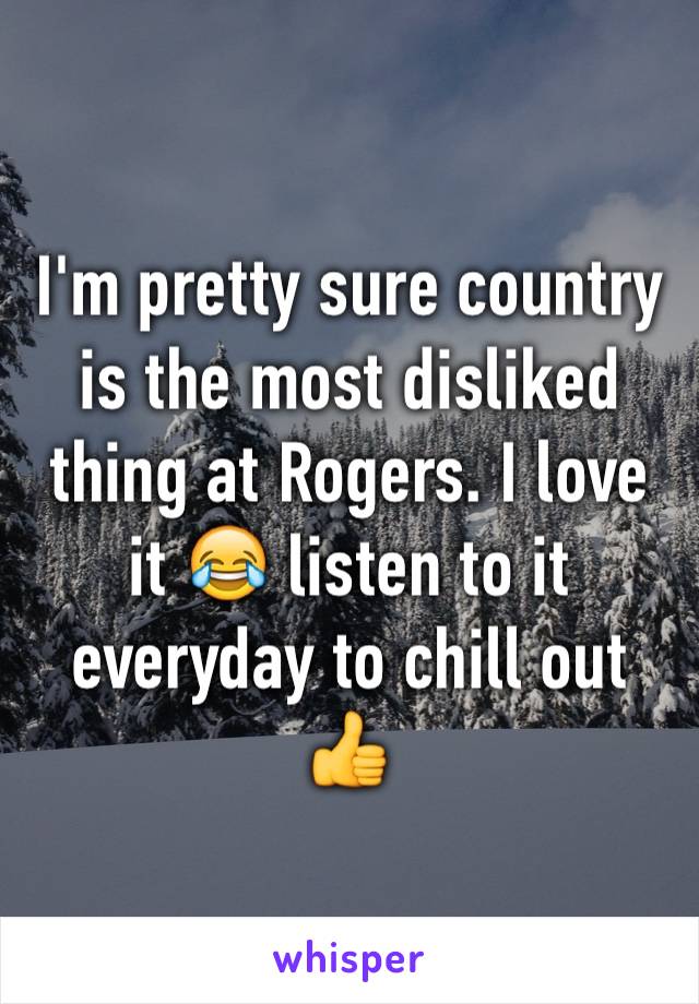 I'm pretty sure country is the most disliked thing at Rogers. I love it 😂 listen to it everyday to chill out 👍