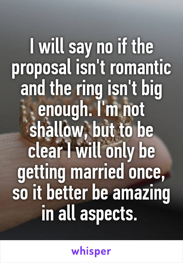 I will say no if the proposal isn't romantic and the ring isn't big enough. I'm not shallow, but to be clear I will only be getting married once, so it better be amazing in all aspects. 