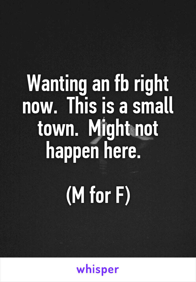 Wanting an fb right now.  This is a small town.  Might not happen here.  

(M for F)