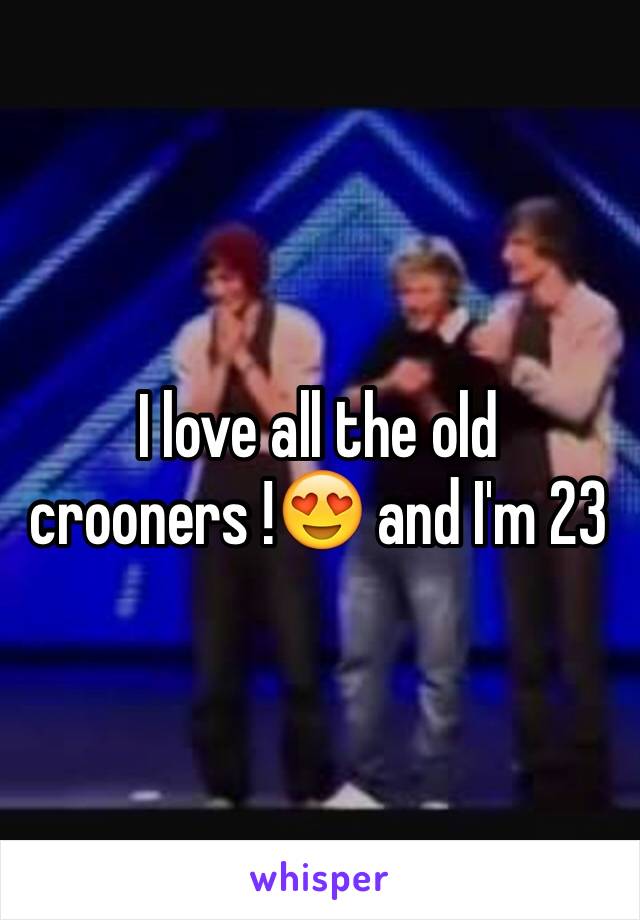 I love all the old crooners !😍 and I'm 23