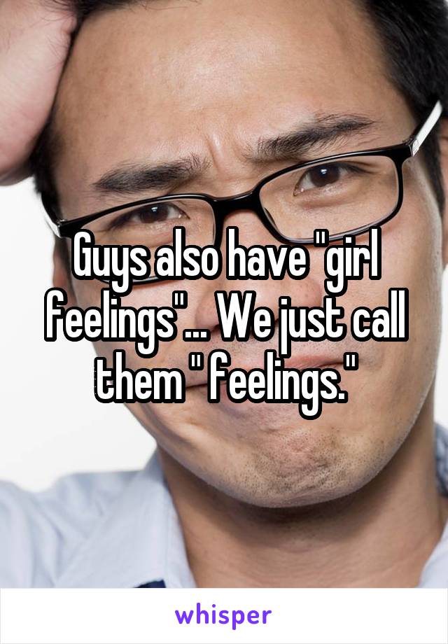 Guys also have "girl feelings"... We just call them " feelings."