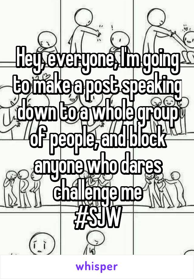 Hey, everyone, I'm going to make a post speaking down to a whole group of people, and block anyone who dares challenge me
#SJW