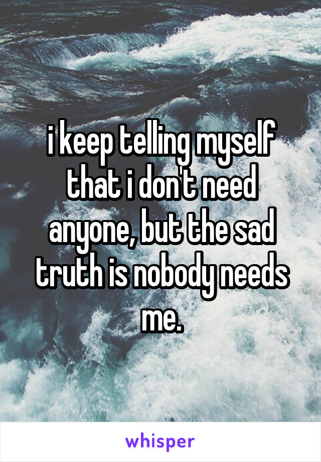 i keep telling myself that i don't need anyone, but the sad truth is nobody needs me.