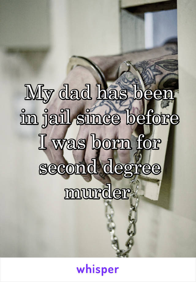 My dad has been in jail since before I was born for second degree murder 