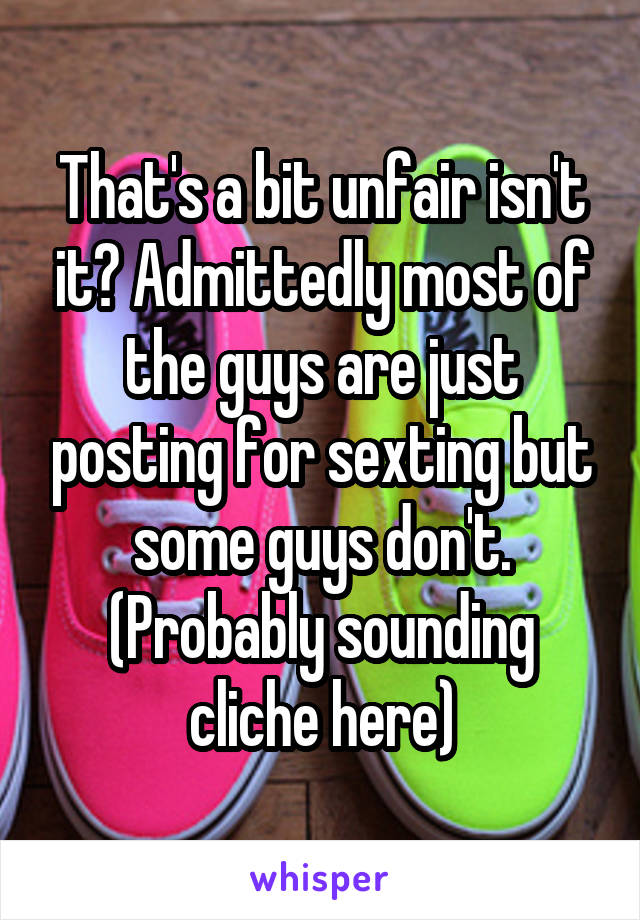 That's a bit unfair isn't it? Admittedly most of the guys are just posting for sexting but some guys don't. (Probably sounding cliche here)