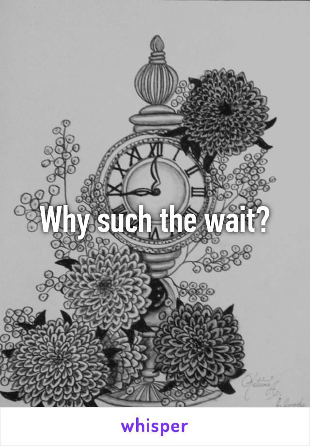 Why such the wait?