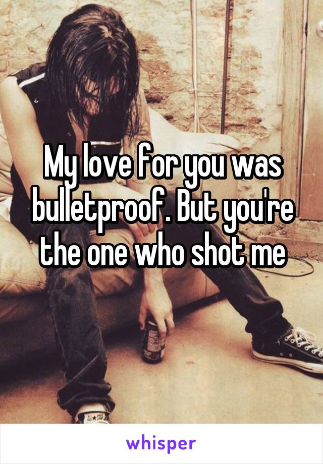 My love for you was bulletproof. But you're the one who shot me
