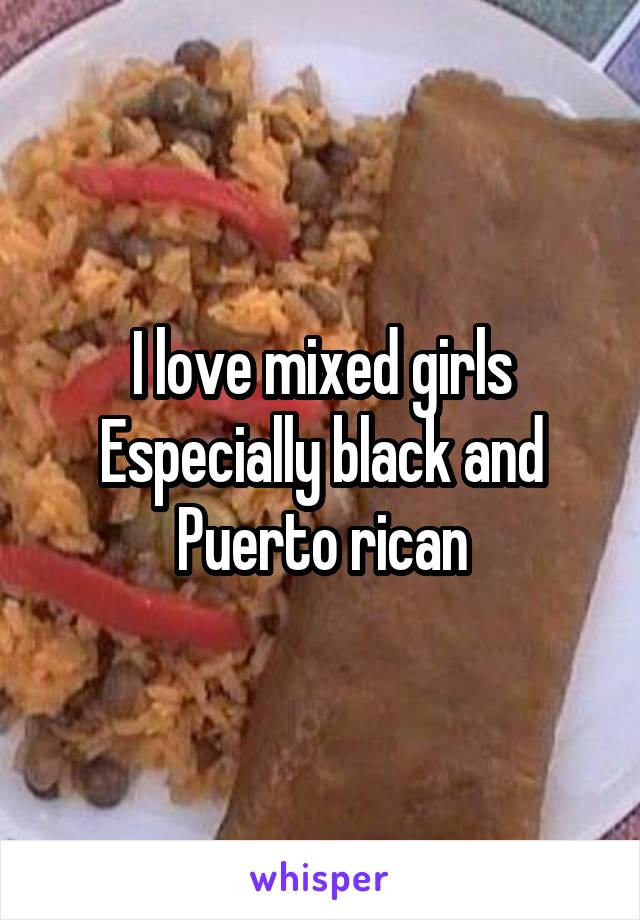 I love mixed girls
Especially black and Puerto rican