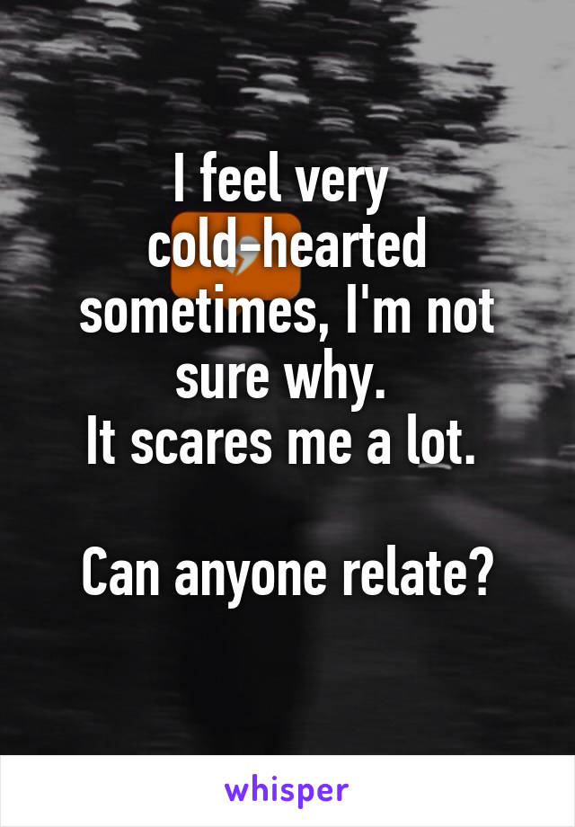 I feel very 
cold-hearted
sometimes, I'm not sure why. 
It scares me a lot. 

Can anyone relate?
