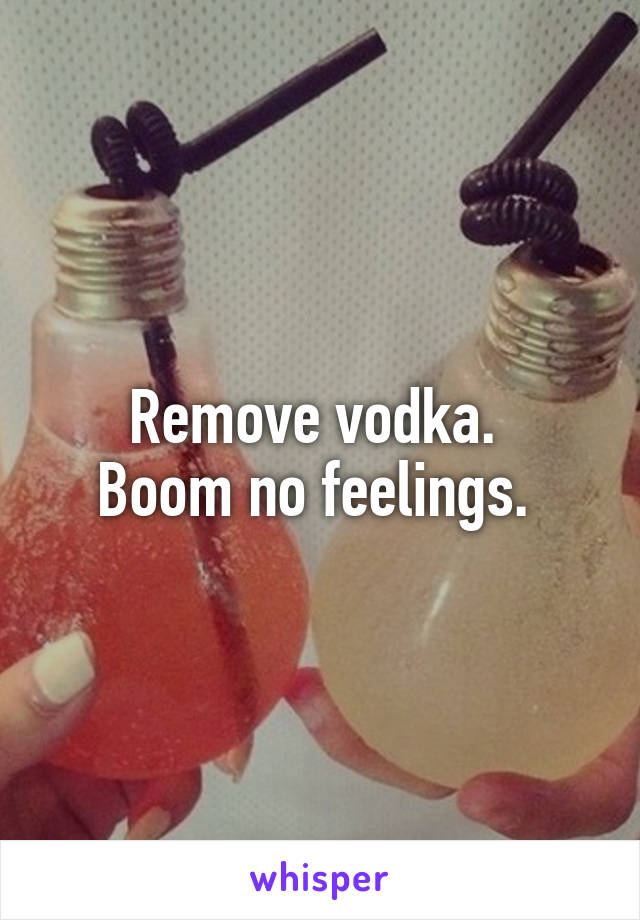 Remove vodka. 
Boom no feelings. 