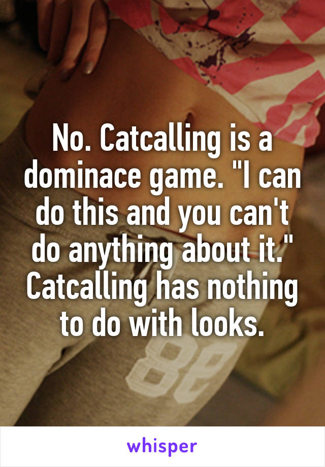 No. Catcalling is a dominace game. "I can do this and you can't do anything about it." Catcalling has nothing to do with looks.