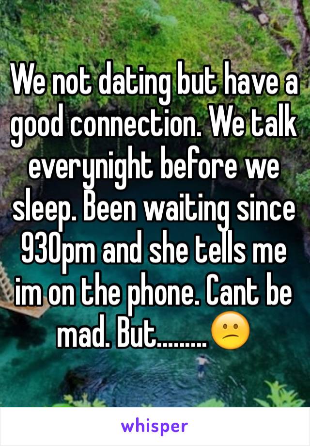 We not dating but have a good connection. We talk everynight before we sleep. Been waiting since 930pm and she tells me im on the phone. Cant be mad. But.........😕