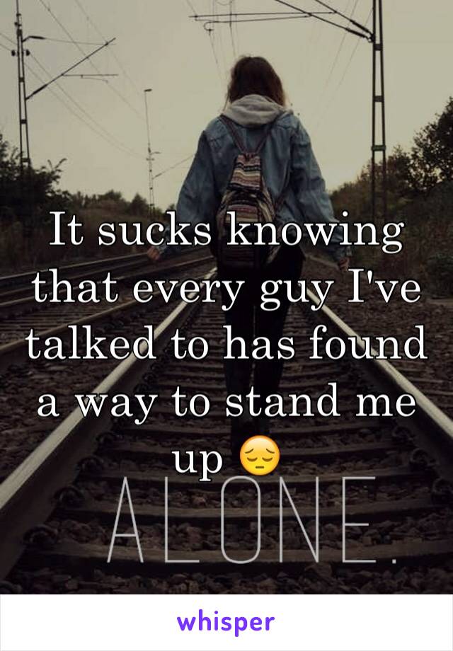 It sucks knowing that every guy I've talked to has found a way to stand me up 😔