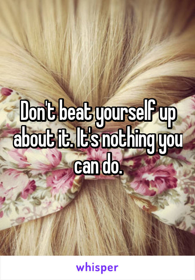 Don't beat yourself up about it. It's nothing you can do.