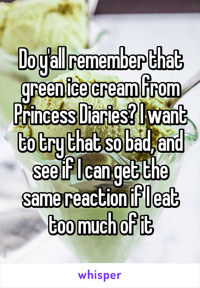 Do y'all remember that green ice cream from Princess Diaries? I want to try that so bad, and see if I can get the same reaction if I eat too much of it