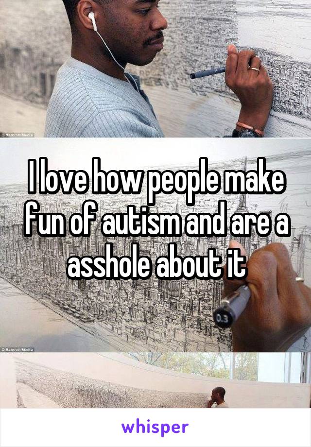 I love how people make fun of autism and are a asshole about it