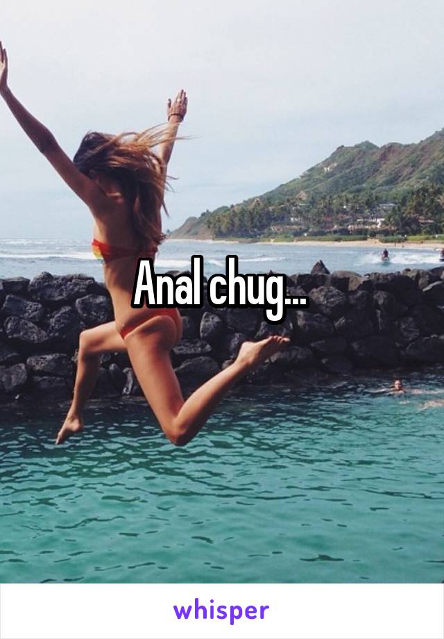 Anal chug... 
