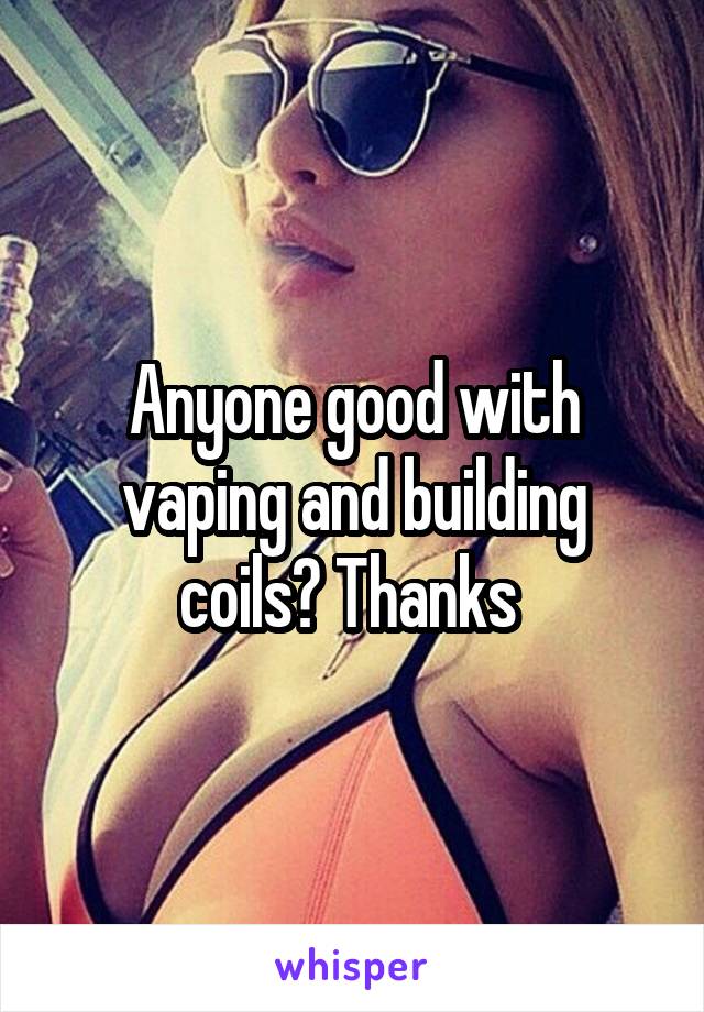 Anyone good with vaping and building coils? Thanks 